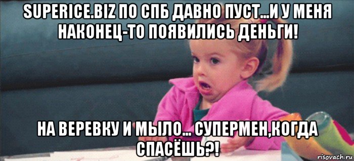 superice.biz по спб давно пуст...и у меня наконец-то появились деньги! на веревку и мыло... супермен,когда спасёшь?!, Мем  Ты говоришь (девочка возмущается)