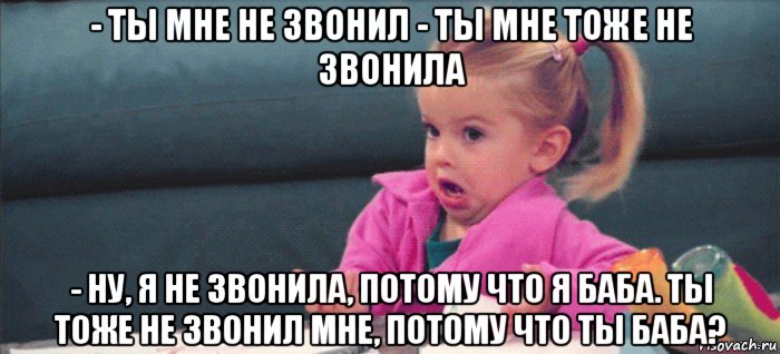 - ты мне не звонил - ты мне тоже не звонила - ну, я не звонила, потому что я баба. ты тоже не звонил мне, потому что ты баба?, Мем  Ты говоришь (девочка возмущается)