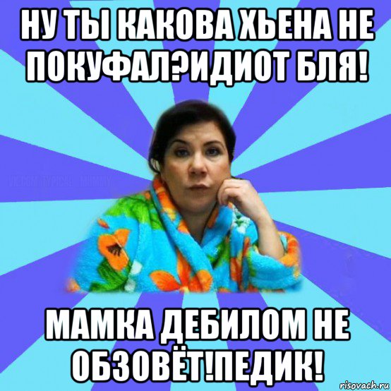 ну ты какова хьена не покуфал?идиот бля! мамка дебилом не обзовёт!педик!, Мем типичная мама