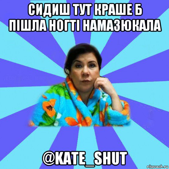 сидиш тут краше б пiшла ногтi намазюкала @kate_shut, Мем типичная мама