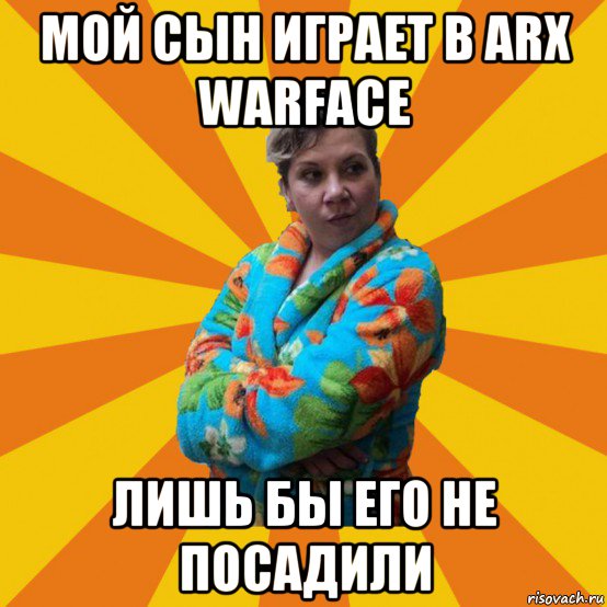 мой сын играет в arx warface лишь бы его не посадили, Мем Типичная мама