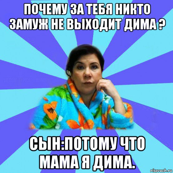 почему за тебя никто замуж не выходит дима ? сын:потому что мама я дима., Мем типичная мама