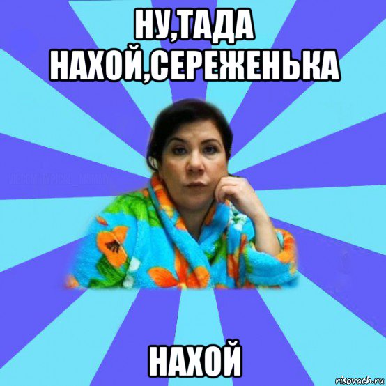 ну,тада нахой,сереженька нахой, Мем типичная мама