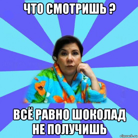 что смотришь ? всё равно шоколад не получишь, Мем типичная мама