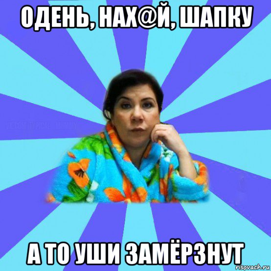 одень, нах@й, шапку а то уши замёрзнут, Мем типичная мама