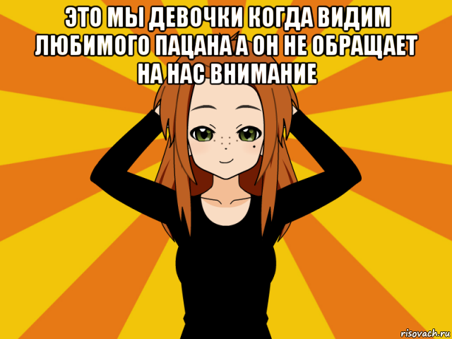 это мы девочки когда видим любимого пацана а он не обращает на нас внимание 