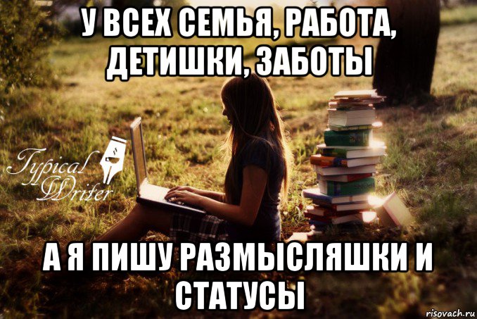 у всех семья, работа, детишки, заботы а я пишу размысляшки и статусы