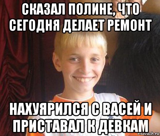 сказал полине, что сегодня делает ремонт нахуярился с васей и приставал к девкам, Мем Типичный школьник