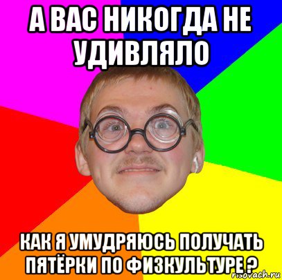 а вас никогда не удивляло как я умудряюсь получать пятёрки по физкультуре ?, Мем Типичный ботан