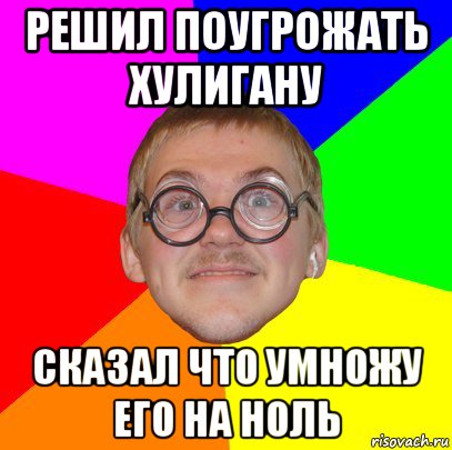 решил поугрожать хулигану сказал что умножу его на ноль, Мем Типичный ботан