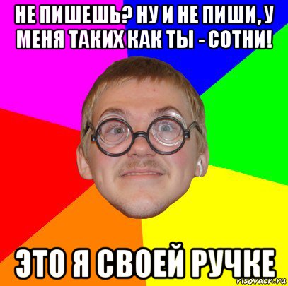 не пишешь? ну и не пиши, у меня таких как ты - сотни! это я своей ручке, Мем Типичный ботан