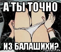 а ты точно из балашихи?