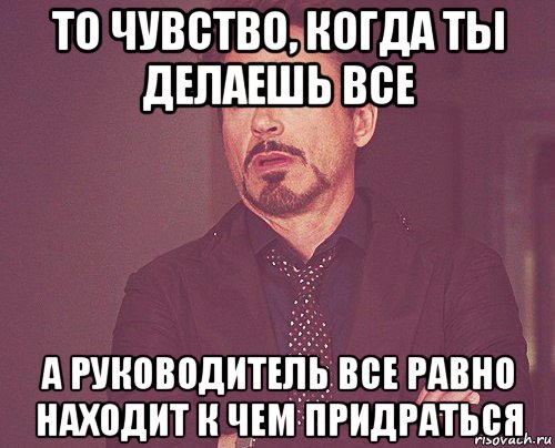 то чувство, когда ты делаешь все а руководитель все равно находит к чем придраться, Мем твое выражение лица