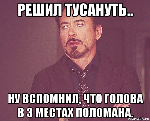 решил тусануть.. ну вспомнил, что голова в 3 местах поломана., Мем твое выражение лица