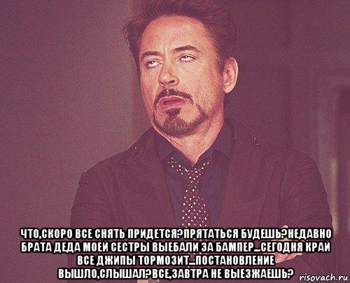  что,скоро все снять придется?прятаться будешь?недавно брата деда моей сестры выебали за бампер...сегодня край все джипы тормозит...постановление вышло,слышал?все,завтра не выезжаешь?, Мем твое выражение лица