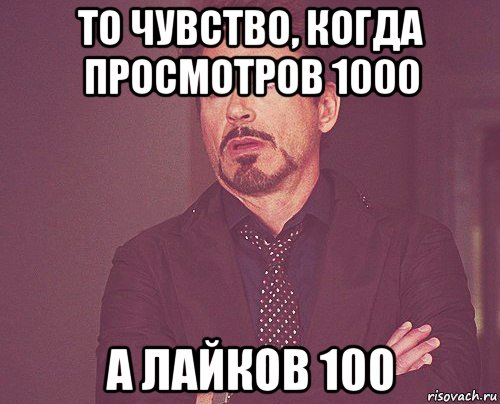 то чувство, когда просмотров 1000 а лайков 100, Мем твое выражение лица