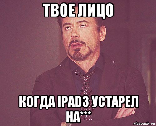 твое лицо когда ipad3 устарел на***, Мем твое выражение лица