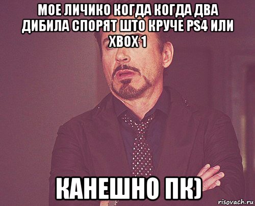 мое личико когда когда два дибила спорят што круче ps4 или xbox 1 канешно пк), Мем твое выражение лица