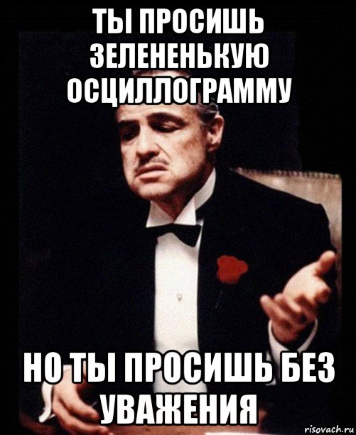 ты просишь зелененькую осциллограмму но ты просишь без уважения, Мем ты делаешь это без уважения