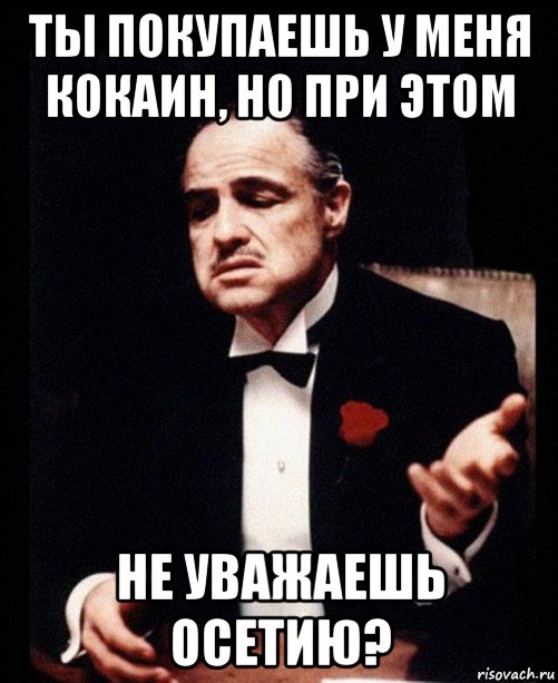 ты покупаешь у меня кокаин, но при этом не уважаешь осетию?, Мем ты делаешь это без уважения