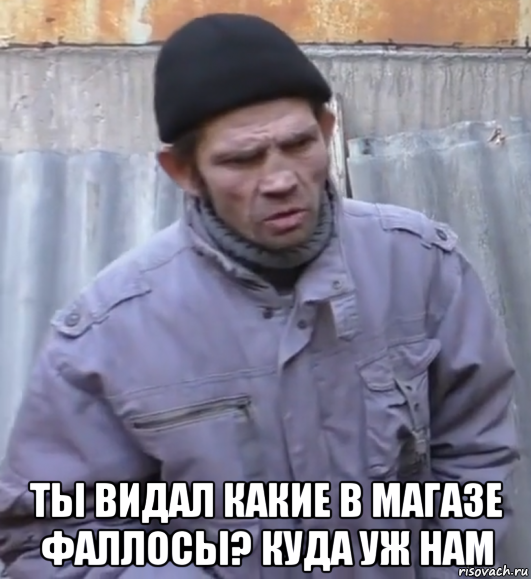  ты видал какие в магазе фаллосы? куда уж нам, Мем  Ты втираешь мне какую то дичь