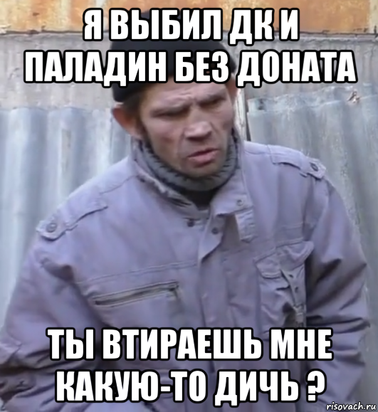 я выбил дк и паладин без доната ты втираешь мне какую-то дичь ?, Мем  Ты втираешь мне какую то дичь