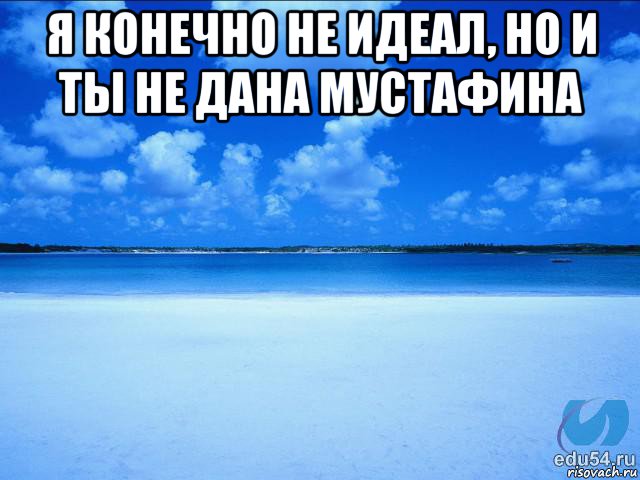 я конечно не идеал, но и ты не дана мустафина , Мем у каждой Ксюши должен быть свой 