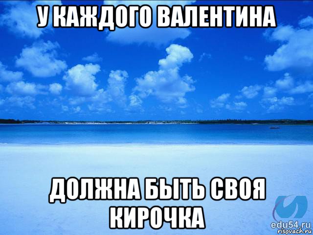 у каждого валентина должна быть своя кирочка, Мем у каждой Ксюши должен быть свой 