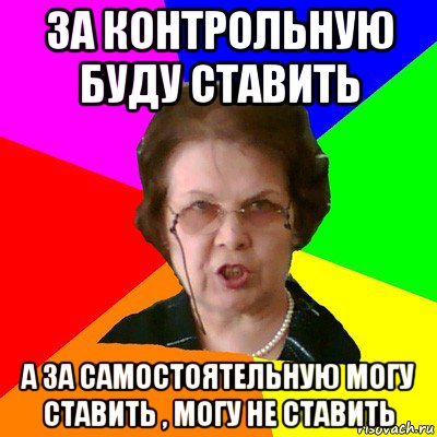 за контрольную буду ставить а за самостоятельную могу ставить , могу не ставить, Мем Типичная училка