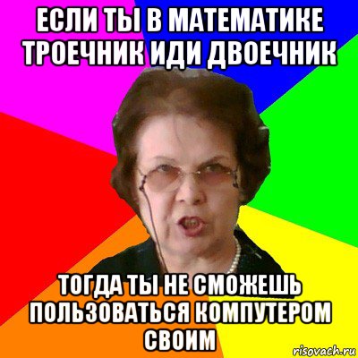 если ты в математике троечник иди двоечник тогда ты не сможешь пользоваться компутером своим, Мем Типичная училка