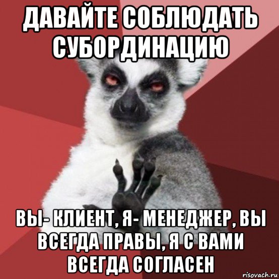 давайте соблюдать субординацию вы- клиент, я- менеджер, вы всегда правы, я с вами всегда согласен, Мем Узбагойзя