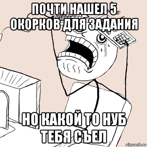 почти нашел 5 окорков для задания но какой то нуб тебя съел, Мем Завис комп