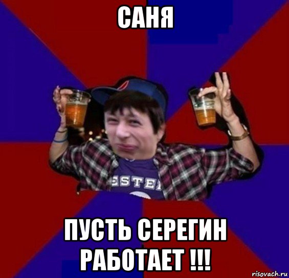 саня пусть серегин работает !!!