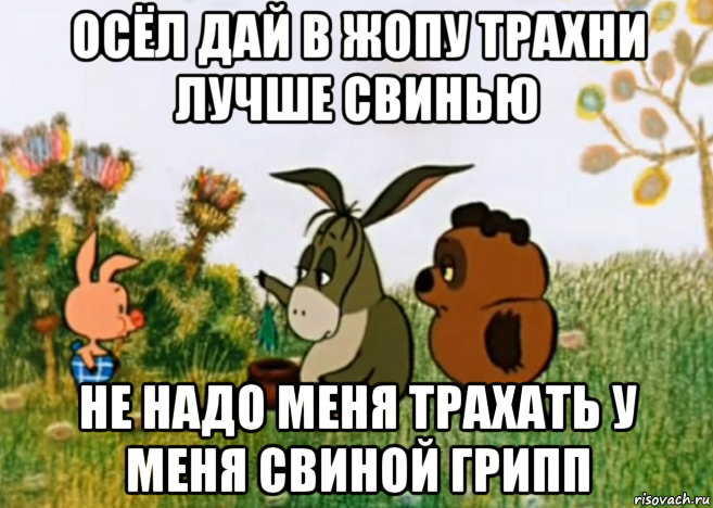 осёл дай в жопу трахни лучше свинью не надо меня трахать у меня свиной грипп, Мем Винни Пух Пятачок и Иа