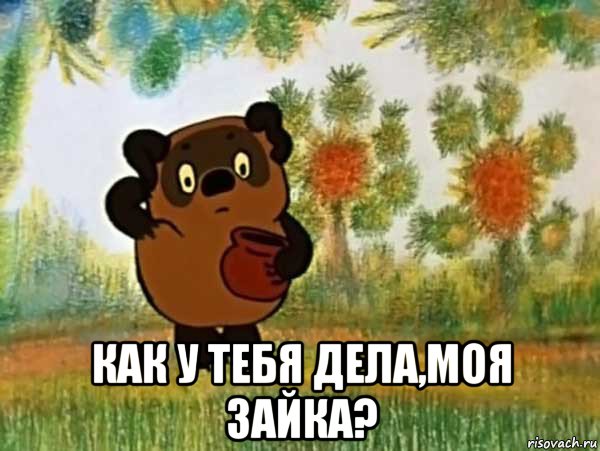  как у тебя дела,моя зайка?