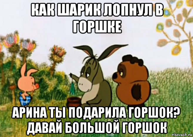 как шарик лопнул в горшке арина ты подарила горшок? давай большой горшок, Мем Винни Пух Пятачок и Иа