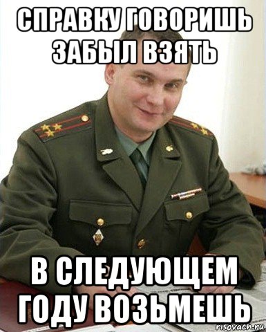 справку говоришь забыл взять в следующем году возьмешь, Мем Военком (полковник)