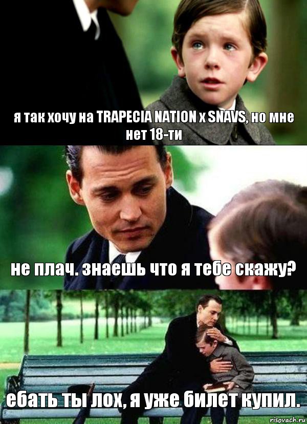 я так хочу на TRAPECIA NATION x SNAVS, но мне нет 18-ти не плач. знаешь что я тебе скажу? ебать ты лох, я уже билет купил.