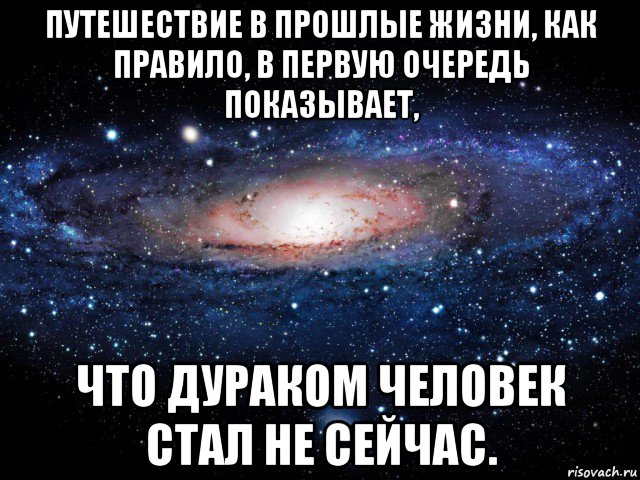 путешествие в прошлые жизни, как правило, в первую очередь показывает, что дураком человек стал не сейчас., Мем Вселенная