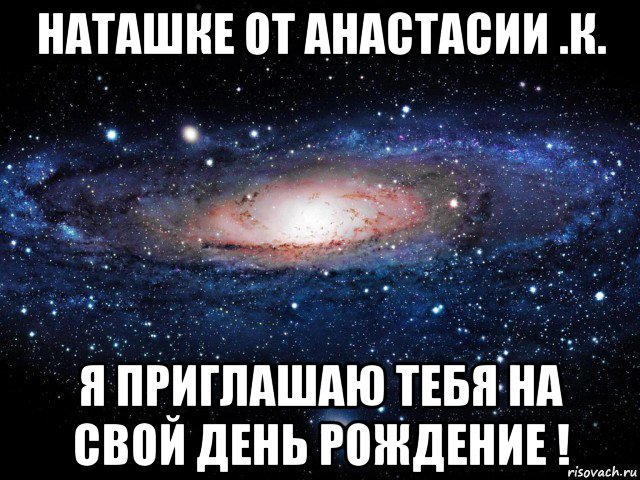 наташке от анастасии .к. я приглашаю тебя на свой день рождение !, Мем Вселенная