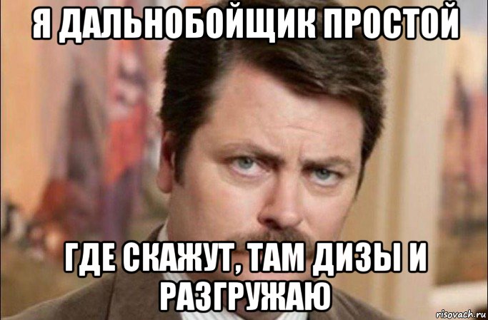 я дальнобойщик простой где скажут, там дизы и разгружаю, Мем  Я человек простой