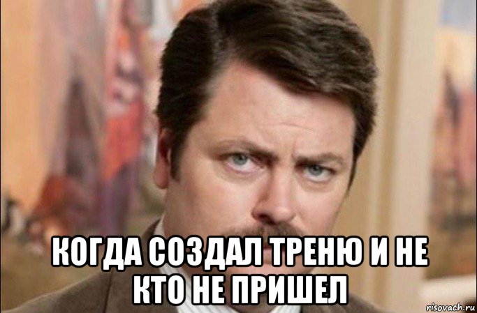  когда создал треню и не кто не пришел, Мем  Я человек простой