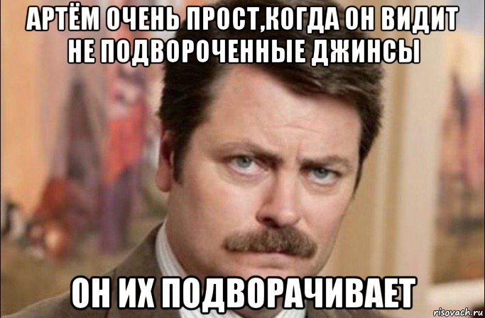 артём очень прост,когда он видит не подвороченные джинсы он их подворачивает, Мем  Я человек простой