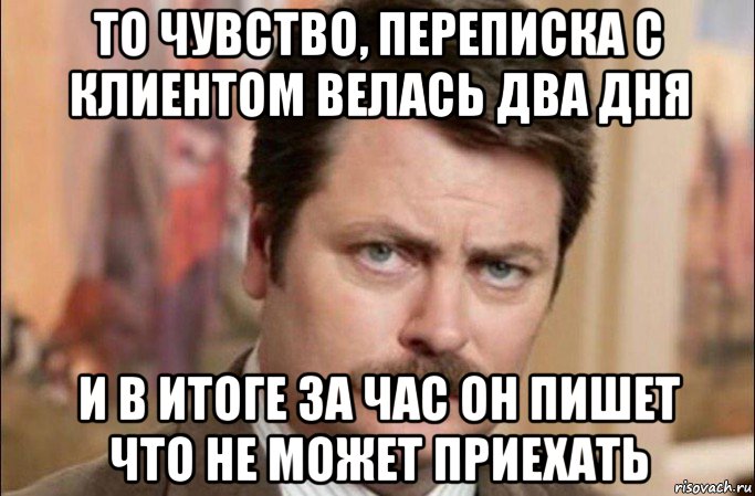 то чувство, переписка с клиентом велась два дня и в итоге за час он пишет что не может приехать, Мем  Я человек простой