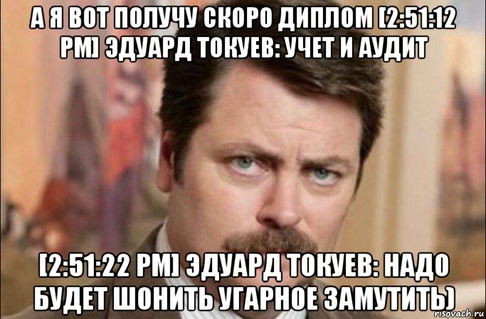 а я вот получу скоро диплом [2:51:12 pm] эдуард токуев: учет и аудит [2:51:22 pm] эдуард токуев: надо будет шонить угарное замутить), Мем  Я человек простой