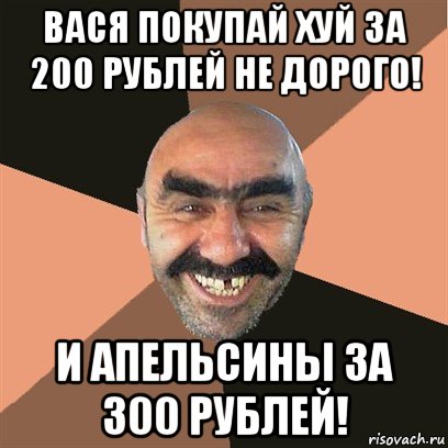 вася покупай хуй за 200 рублей не дорого! и апельсины за 300 рублей!, Мем Я твой дом труба шатал