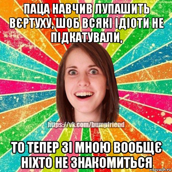 паца навчив лупашить вєртуху, шоб всякі ідіоти не підкатували, то тепер зі мною вообщє ніхто не знакомиться, Мем Йобнута Подруга ЙоП