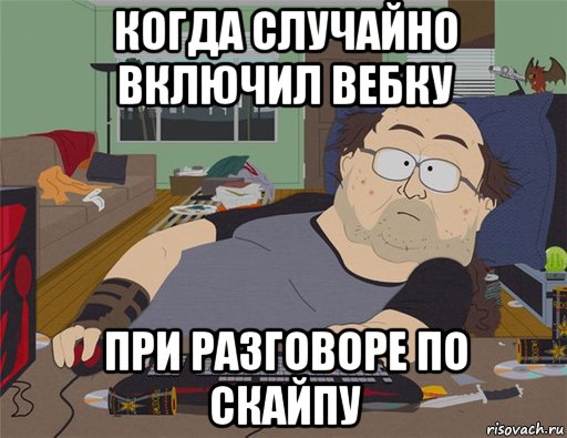 когда случайно включил вебку при разговоре по скайпу