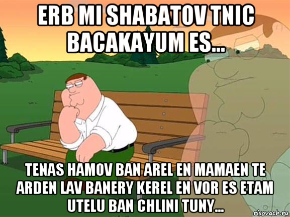 erb mi shabatov tnic bacakayum es... tenas hamov ban arel en mamaen te arden lav banery kerel en vor es etam utelu ban chlini tuny..., Мем Задумчивый Гриффин