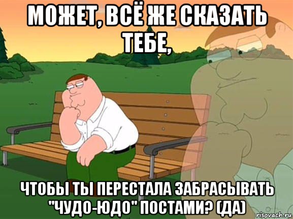 может, всё же сказать тебе, чтобы ты перестала забрасывать "чудо-юдо" постами? (да), Мем Задумчивый Гриффин